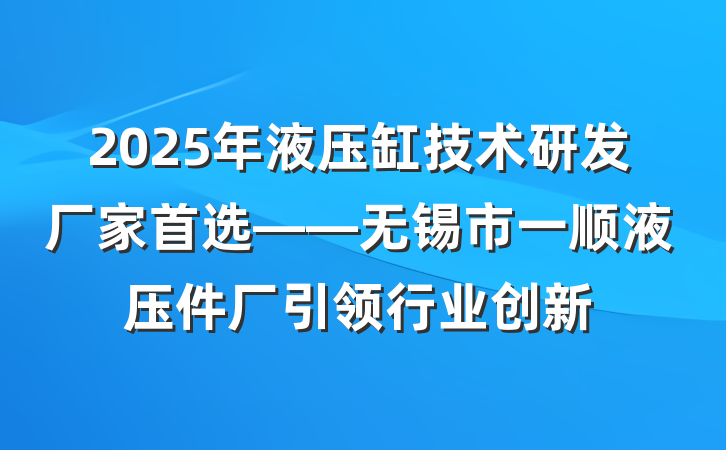 2025年液压缸技术研发厂家首选——无锡市一顺液压件厂引领行业创新