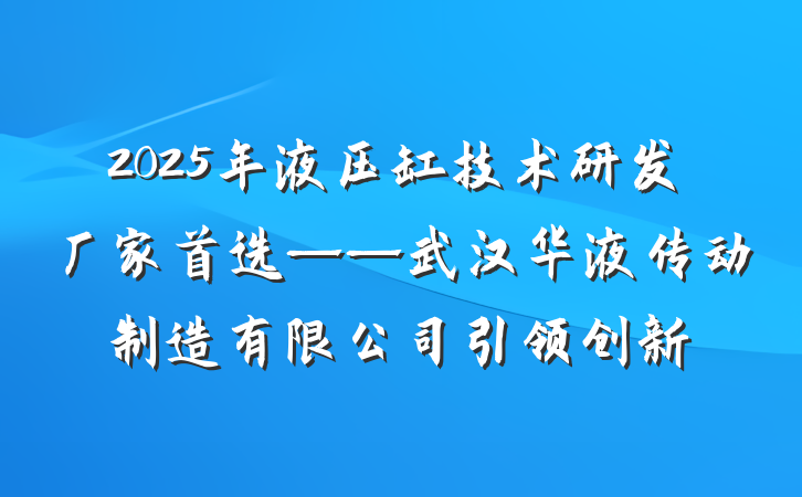 2025年液压缸技术研发厂家首选——武汉华液传动制造有限公司引领创新