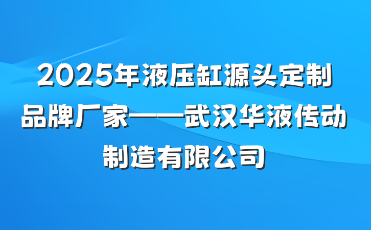 2025年液压缸源头定制品牌厂家——武汉华液传动制造有限公司