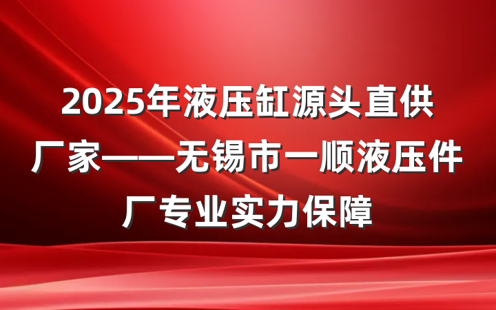 2025年液压缸源头直供厂家——无锡市一顺液压件厂专业实力保障
