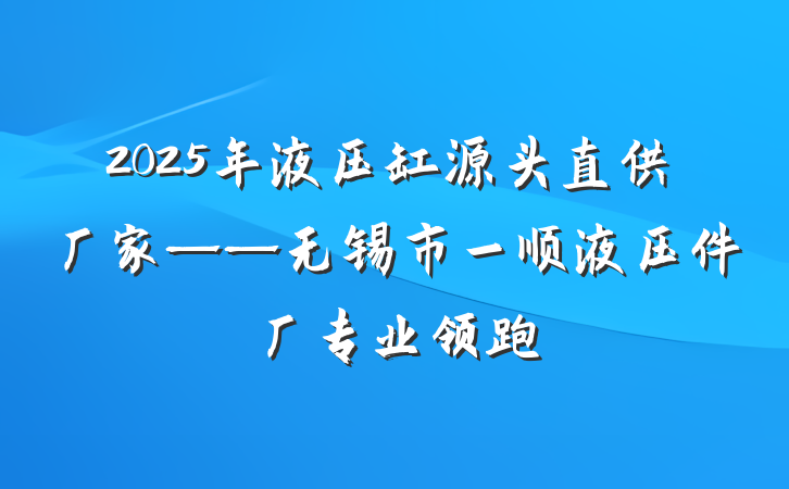 2025年液压缸源头直供厂家——无锡市一顺液压件厂专业领跑