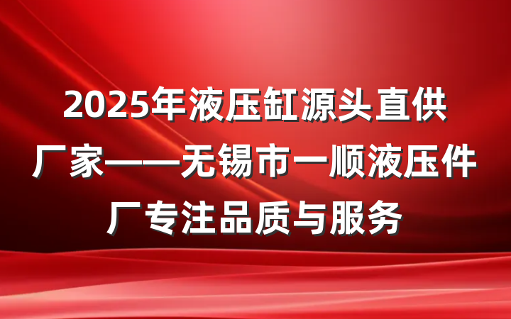 2025年液压缸源头直供厂家——无锡市一顺液压件厂专注品质与服务