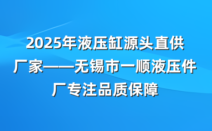 2025年液压缸源头直供厂家——无锡市一顺液压件厂专注品质保障