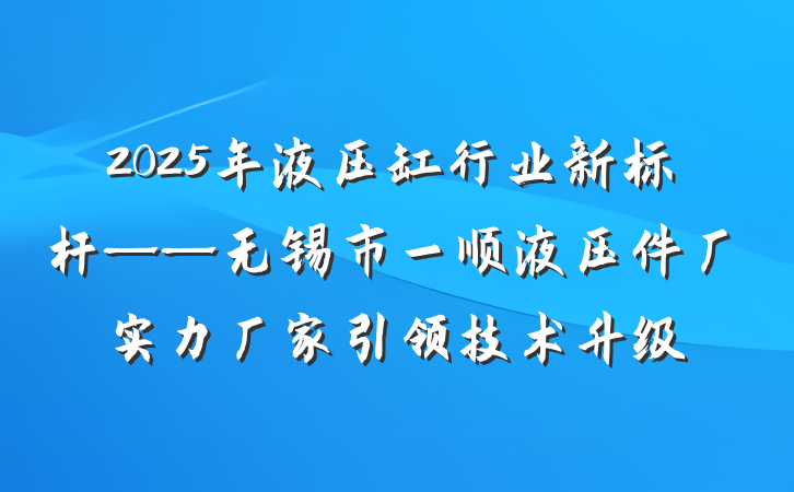 2025年液压缸行业新标杆——无锡市一顺液压件厂实力厂家引领技术升级