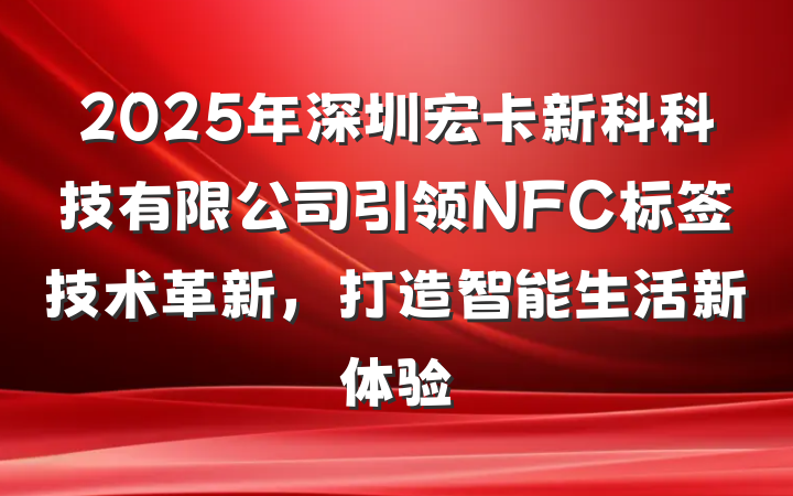 2025年深圳宏卡新科科技有限公司引领NFC标签技术革新,打造智能生活新体验