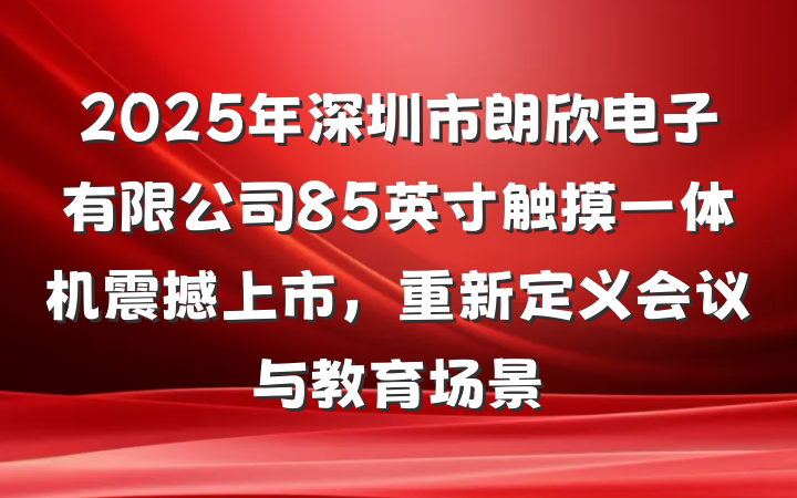 2025年深圳市朗欣电子有限公司85英寸触摸一体机震撼上市,重新定义会议与教育场景