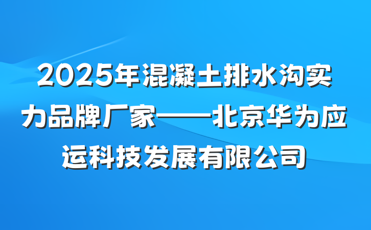2025年混凝土排水沟实力品牌厂家——北京华为应运科技发展有限公司