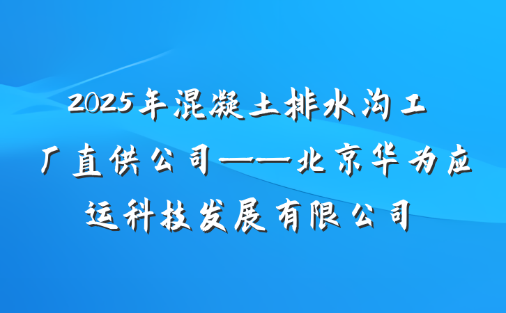 2025年混凝土排水沟工厂直供公司——北京华为应运科技发展有限公司