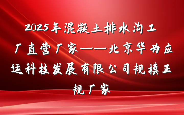2025年混凝土排水沟工厂直营厂家——北京华为应运科技发展有限公司规模正规厂家