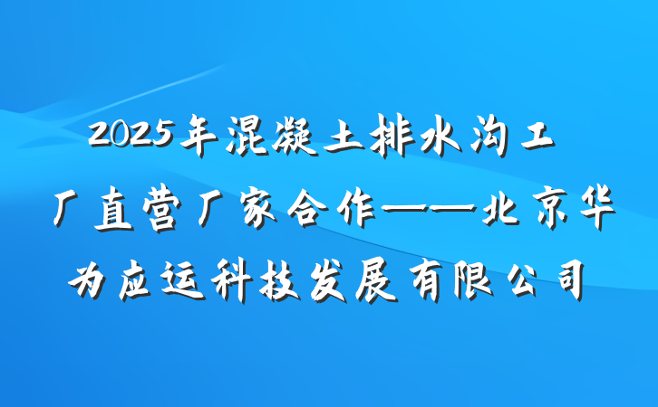 2025年混凝土排水沟工厂直营厂家合作——北京华为应运科技发展有限公司