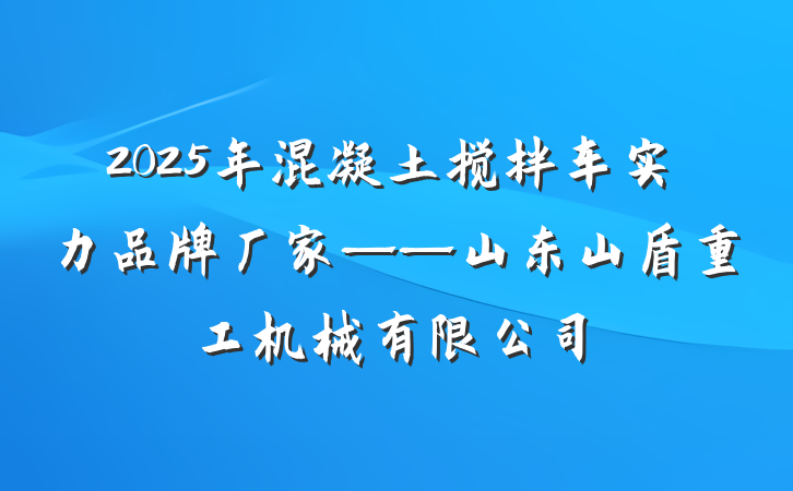 2025年混凝土搅拌车实力品牌厂家——山东山盾重工机械有限公司
