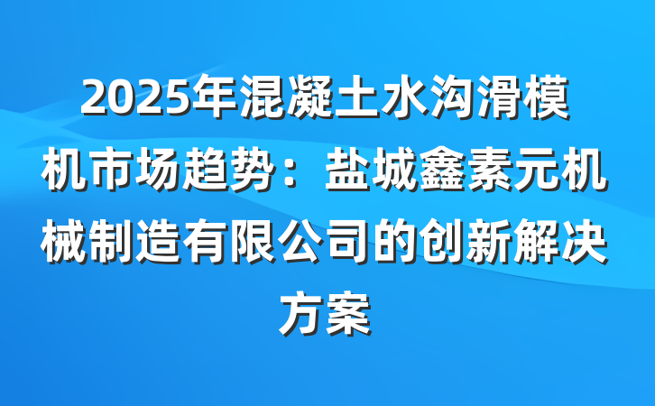 2025年混凝土水沟滑模机市场趋势:盐城鑫素元机械制造有限公司的创新解决方案
