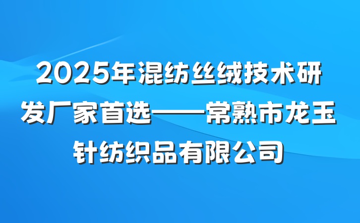 2025年混纺丝绒技术研发厂家首选——常熟市龙玉针纺织品有限公司