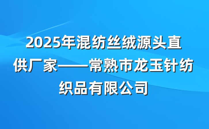 2025年混纺丝绒源头直供厂家——常熟市龙玉针纺织品有限公司