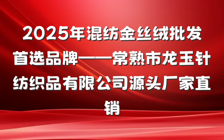 2025年混纺金丝绒批发首选品牌——常熟市龙玉针纺织品有限公司源头厂家直销
