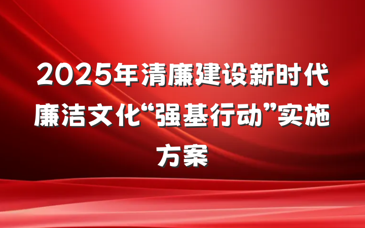 2025年清廉建设新时代廉洁文化“强基行动”实施方案