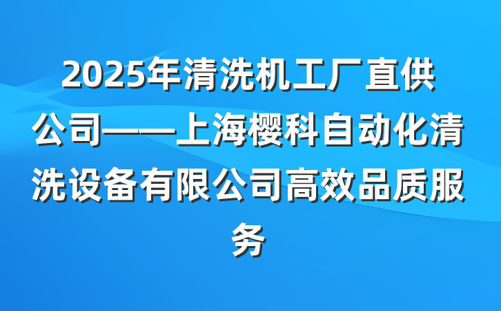 2025年清洗机工厂直供公司——上海樱科自动化清洗设备有限公司高效品质服务