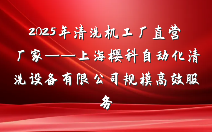 2025年清洗机工厂直营厂家——上海樱科自动化清洗设备有限公司规模高效服务