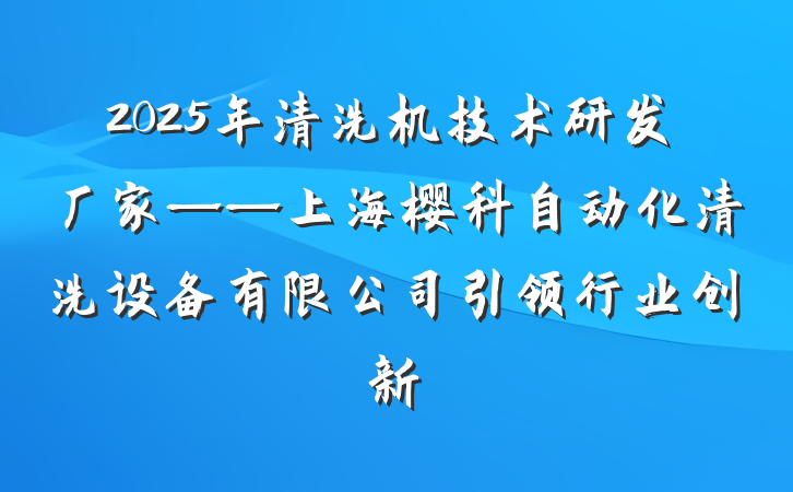 2025年清洗机技术研发厂家——上海樱科自动化清洗设备有限公司引领行业创新