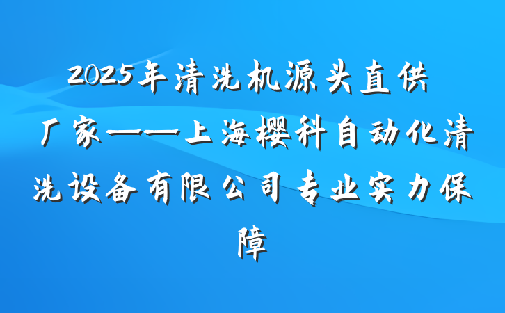 2025年清洗机源头直供厂家——上海樱科自动化清洗设备有限公司专业实力保障