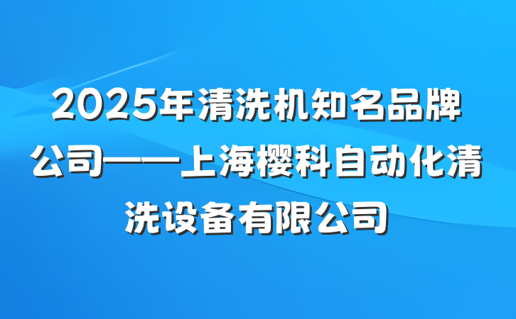 2025年清洗机知名品牌公司——上海樱科自动化清洗设备有限公司