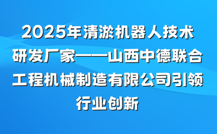 2025年清淤机器人技术研发厂家——山西中德联合工程机械制造有限公司引领行业创新