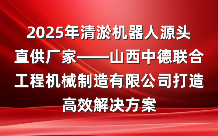 2025年清淤机器人源头直供厂家——山西中德联合工程机械制造有限公司打造高效解决方案