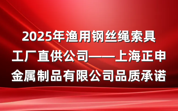 2025年渔用钢丝绳索具工厂直供公司——上海正申金属制品有限公司品质承诺