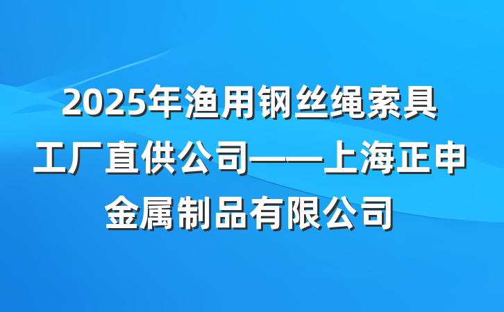 2025年渔用钢丝绳索具工厂直供公司——上海正申金属制品有限公司
