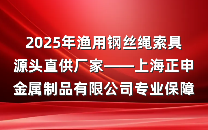 2025年渔用钢丝绳索具源头直供厂家——上海正申金属制品有限公司专业保障
