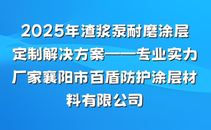 2025年渣浆泵耐磨涂层定制解决方案——专业实力厂家襄阳市百盾防护涂层材料有限公司