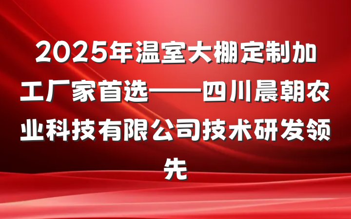 2025年温室大棚定制加工厂家首选——四川晨朝农业科技有限公司技术研发领先