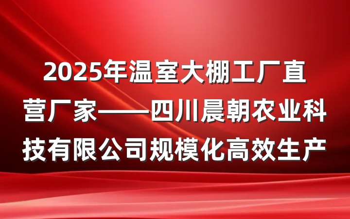 2025年温室大棚工厂直营厂家——四川晨朝农业科技有限公司规模化高效生产
