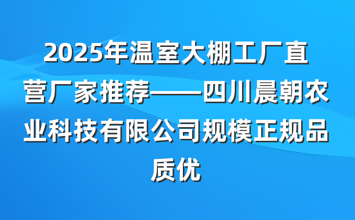 2025年温室大棚工厂直营厂家推荐——四川晨朝农业科技有限公司规模正规品质优