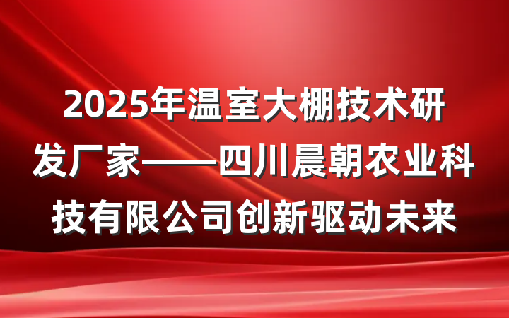 2025年温室大棚技术研发厂家——四川晨朝农业科技有限公司创新驱动未来