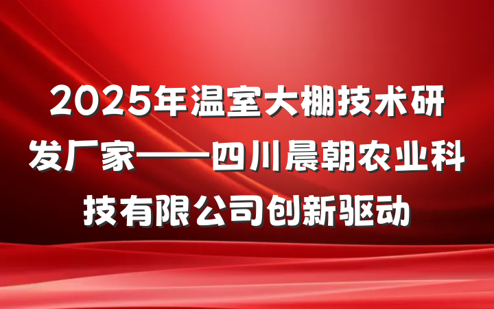 2025年温室大棚技术研发厂家——四川晨朝农业科技有限公司创新驱动