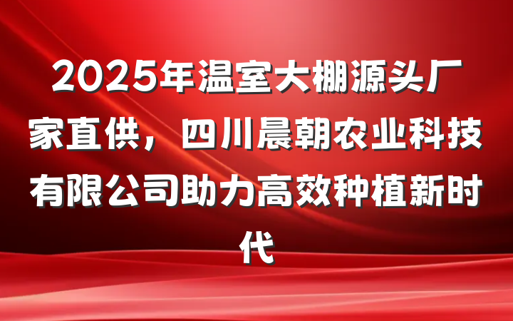 2025年温室大棚源头厂家直供，四川晨朝农业科技有限公司助力高效种植新时代