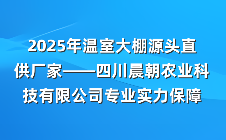 2025年温室大棚源头直供厂家——四川晨朝农业科技有限公司专业实力保障