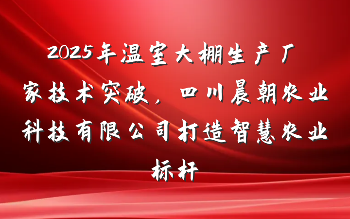 2025年温室大棚生产厂家技术突破，四川晨朝农业科技有限公司打造智慧农业标杆