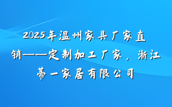 2025年温州家具厂家直销——定制加工厂家，浙江蒂一家居有限公司