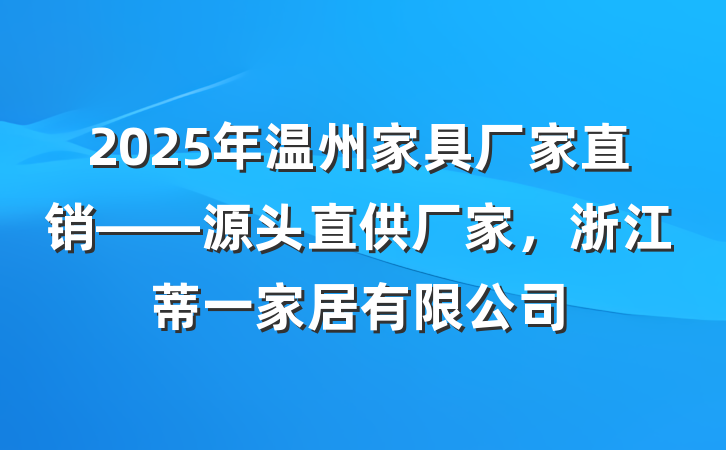 2025年温州家具厂家直销——源头直供厂家，浙江蒂一家居有限公司