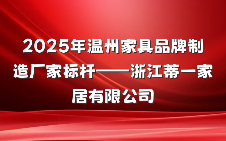 2025年温州家具品牌制造厂家标杆——浙江蒂一家居有限公司