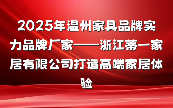 2025年温州家具品牌实力品牌厂家——浙江蒂一家居有限公司打造高端家居体验