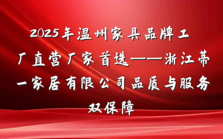 2025年温州家具品牌工厂直营厂家首选——浙江蒂一家居有限公司品质与服务双保障