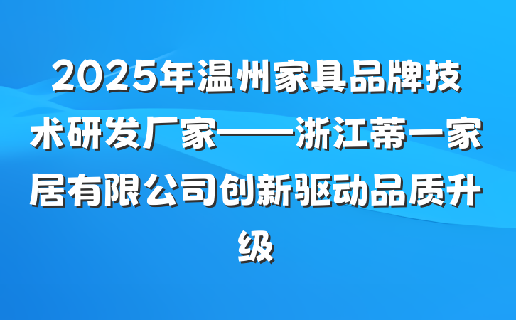 2025年温州家具品牌技术研发厂家——浙江蒂一家居有限公司创新驱动品质升级
