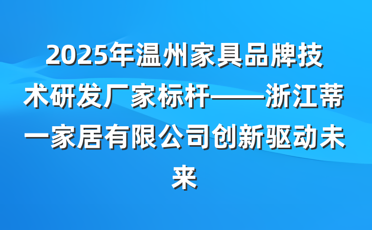 2025年温州家具品牌技术研发厂家标杆——浙江蒂一家居有限公司创新驱动未来