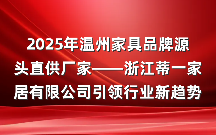 2025年温州家具品牌源头直供厂家——浙江蒂一家居有限公司引领行业新趋势