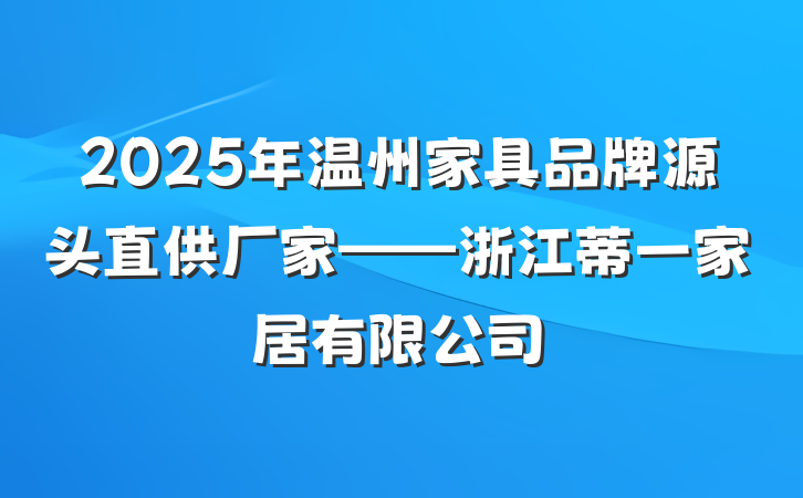 2025年温州家具品牌源头直供厂家——浙江蒂一家居有限公司
