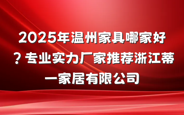 2025年温州家具哪家好?专业实力厂家推荐浙江蒂一家居有限公司