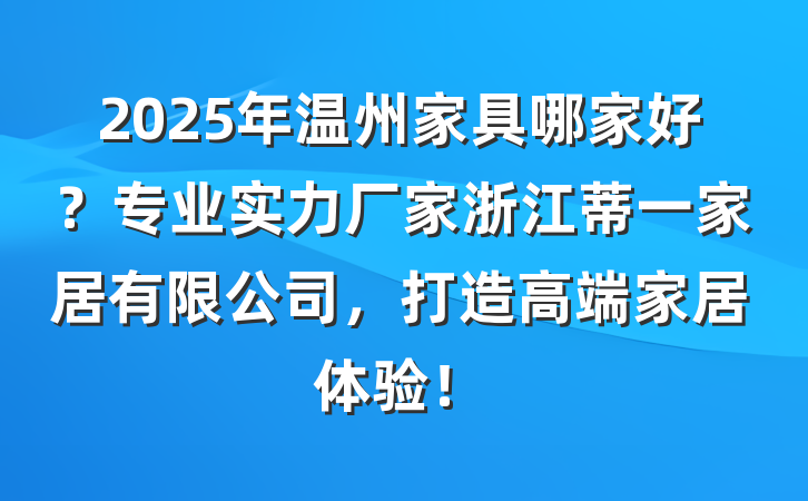 2025年温州家具哪家好？专业实力厂家浙江蒂一家居有限公司，打造高端家居体验！